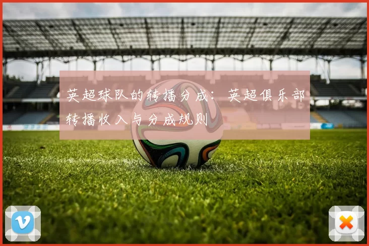 英超球队的转播分成：英超俱乐部转播收入与分成规则