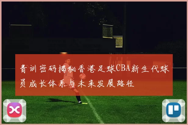 青训密码揭秘香港足球CBA新生代球员成长体系与未来发展路径