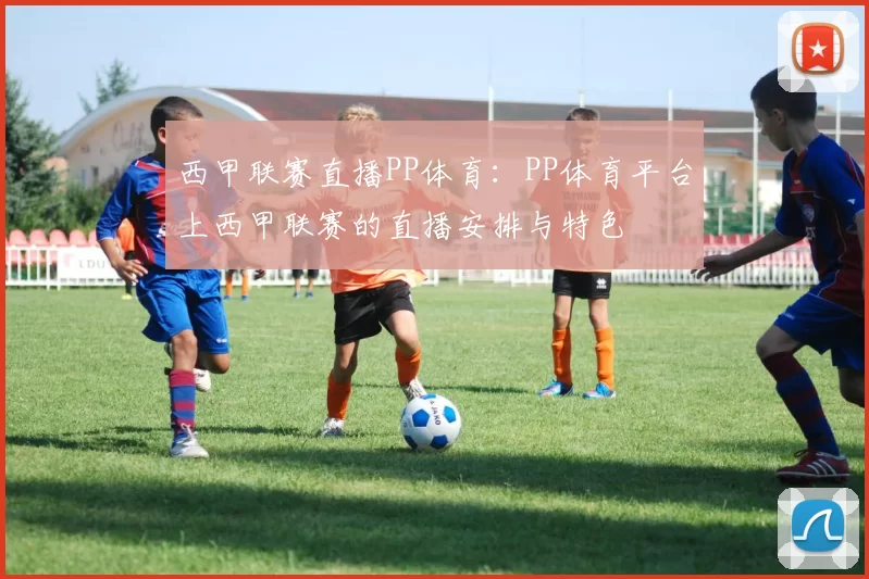 西甲联赛直播PP体育:PP体育平台上西甲联赛的直播安排与特色