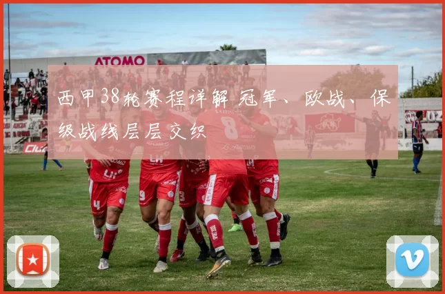 西甲38轮赛程详解 冠军、欧战、保级战线层层交织