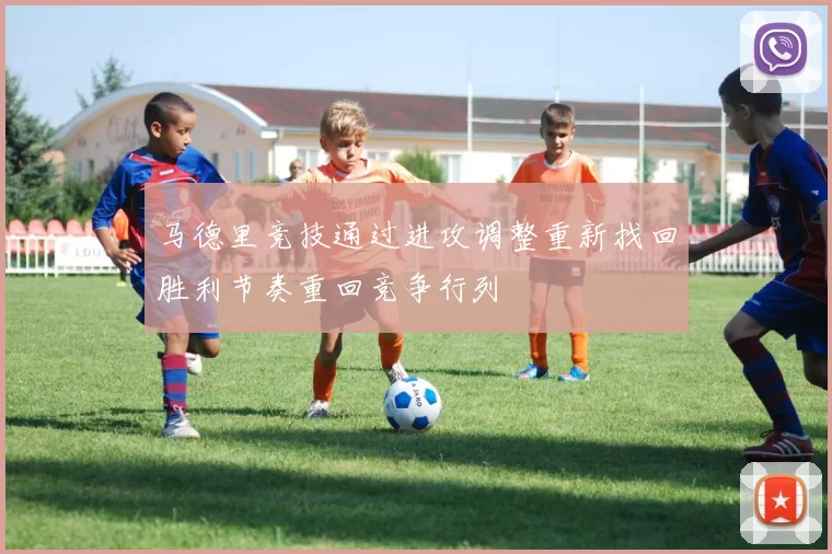 马德里竞技通过进攻调整重新找回胜利节奏重回竞争行列