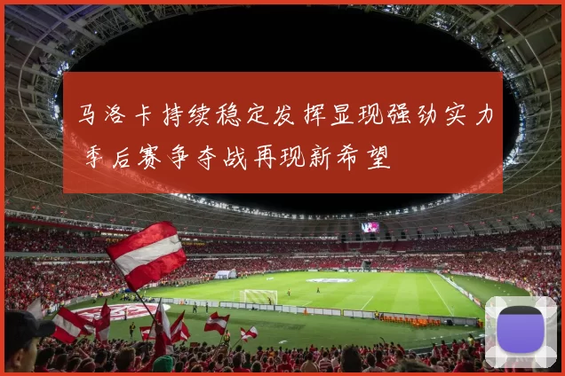 马洛卡持续稳定发挥显现强劲实力 季后赛争夺战再现新希望