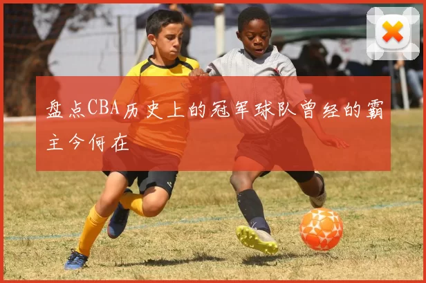 盘点CBA历史上的冠军球队曾经的霸主今何在