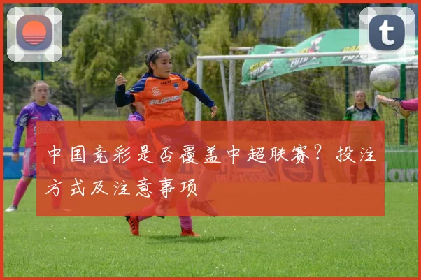 中国竞彩是否覆盖中超联赛?投注方式及注意事项